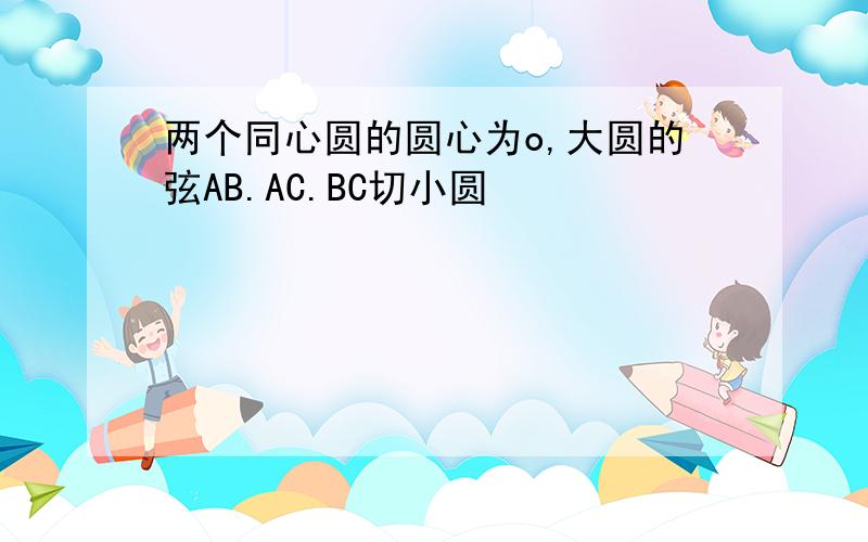 两个同心圆的圆心为o,大圆的弦AB.AC.BC切小圆