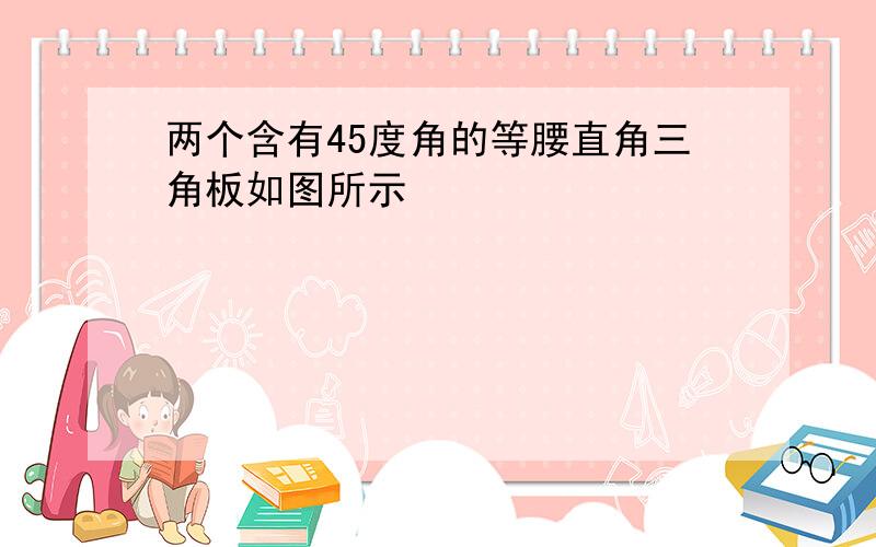 两个含有45度角的等腰直角三角板如图所示