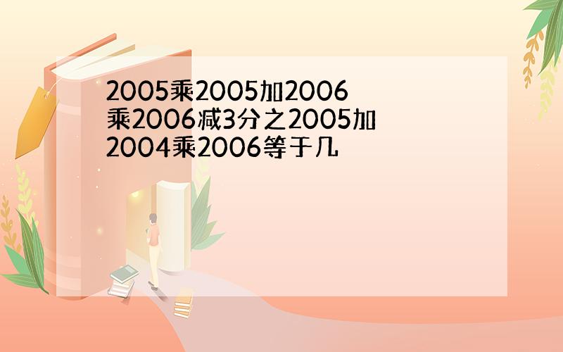 2005乘2005加2006乘2006减3分之2005加2004乘2006等于几