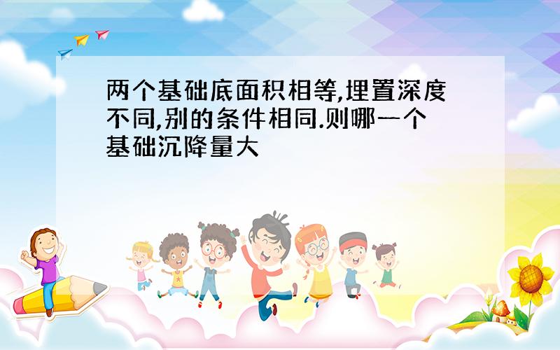 两个基础底面积相等,埋置深度不同,别的条件相同.则哪一个基础沉降量大