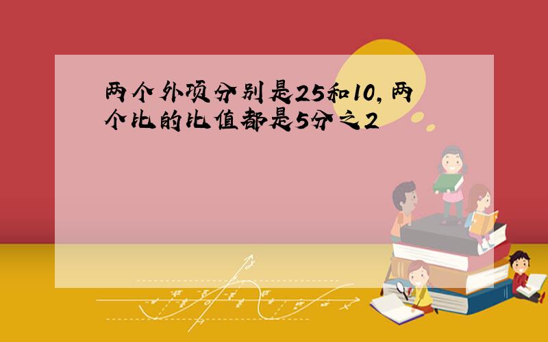 两个外项分别是25和10,两个比的比值都是5分之2