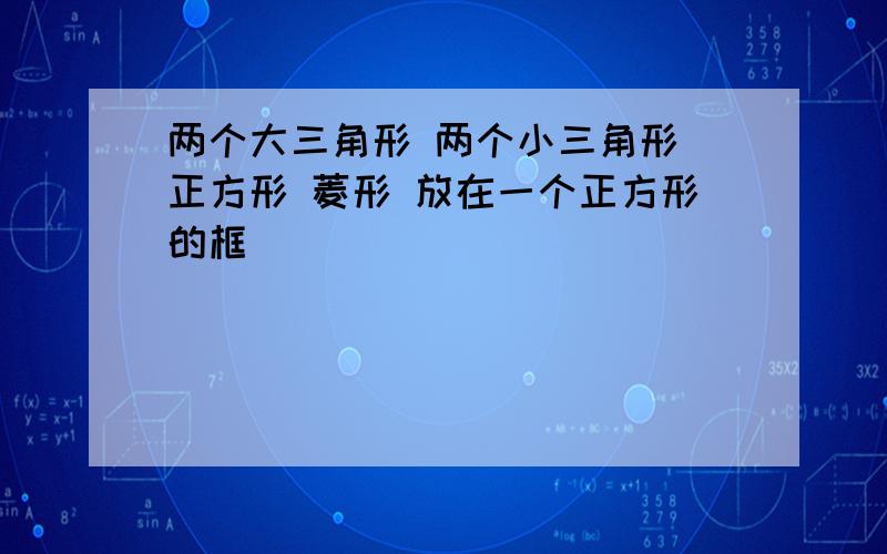 两个大三角形 两个小三角形 正方形 菱形 放在一个正方形的框