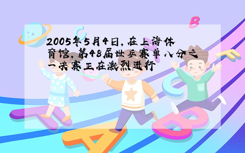 2005年5月4日,在上海体育馆,第48届世乒赛单八分之一决赛正在激烈进行