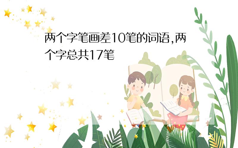 两个字笔画差10笔的词语,两个字总共17笔