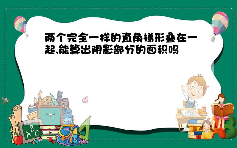 两个完全一样的直角梯形叠在一起,能算出阴影部分的面积吗