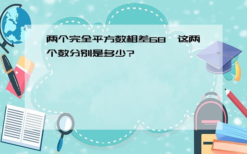 两个完全平方数相差68,这两个数分别是多少?