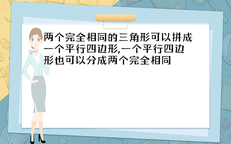 两个完全相同的三角形可以拼成一个平行四边形,一个平行四边形也可以分成两个完全相同