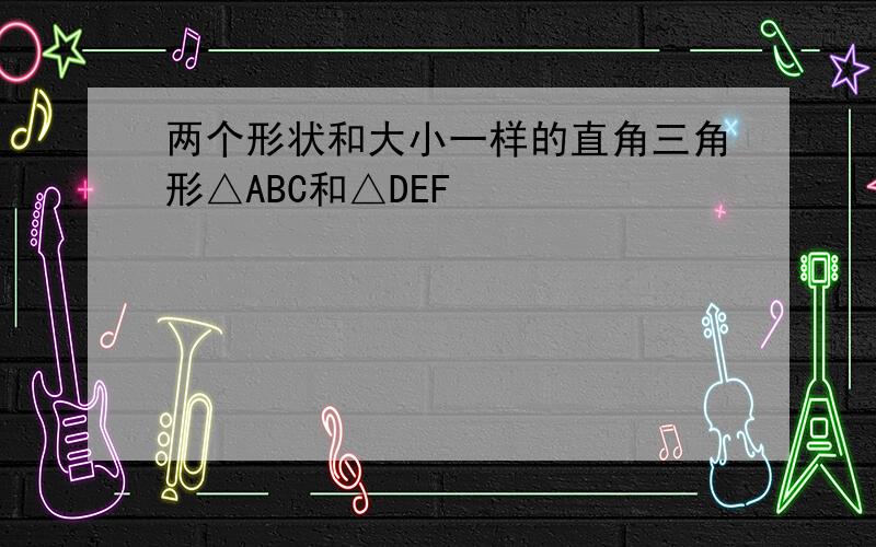 两个形状和大小一样的直角三角形△ABC和△DEF