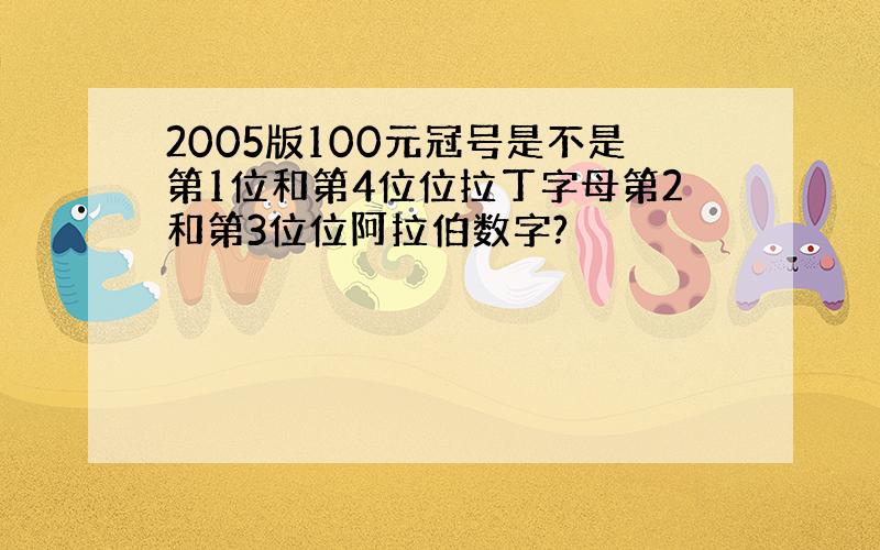 2005版100元冠号是不是第1位和第4位位拉丁字母第2和第3位位阿拉伯数字?