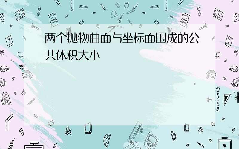 两个抛物曲面与坐标面围成的公共体积大小