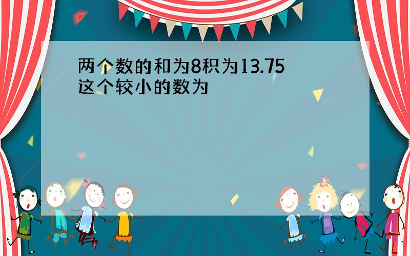 两个数的和为8积为13.75这个较小的数为