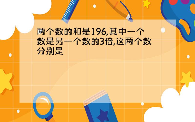 两个数的和是196,其中一个数是另一个数的3倍,这两个数分别是