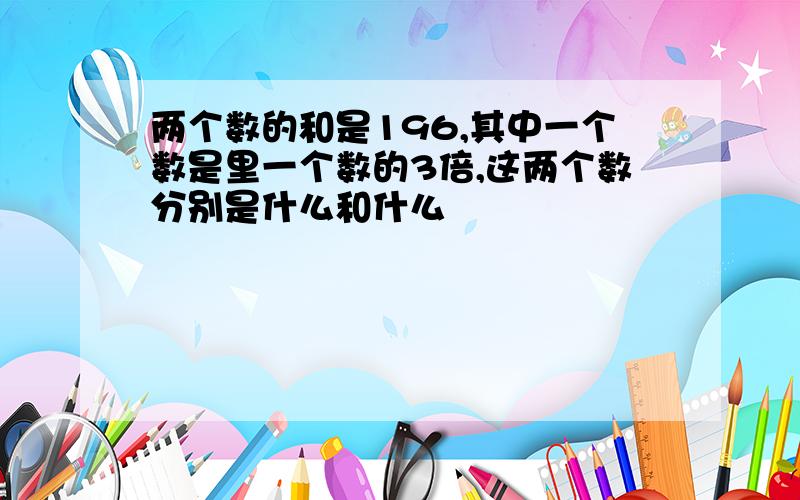 两个数的和是196,其中一个数是里一个数的3倍,这两个数分别是什么和什么