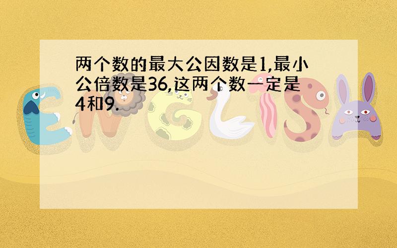 两个数的最大公因数是1,最小公倍数是36,这两个数一定是4和9.