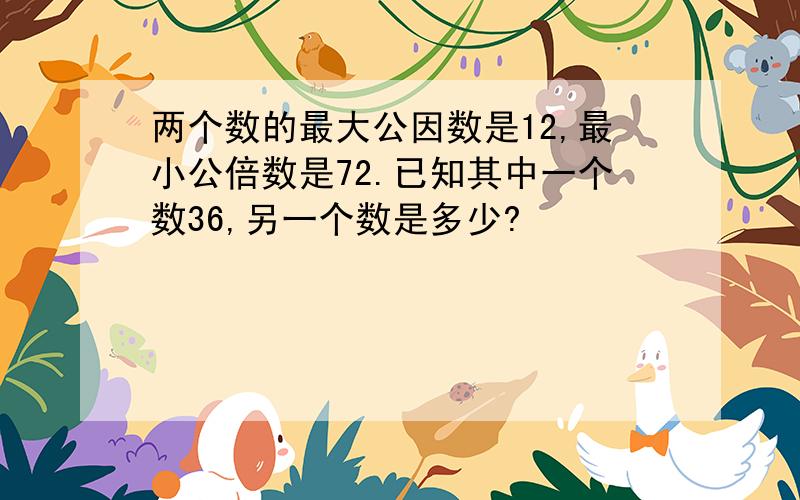 两个数的最大公因数是12,最小公倍数是72.已知其中一个数36,另一个数是多少?