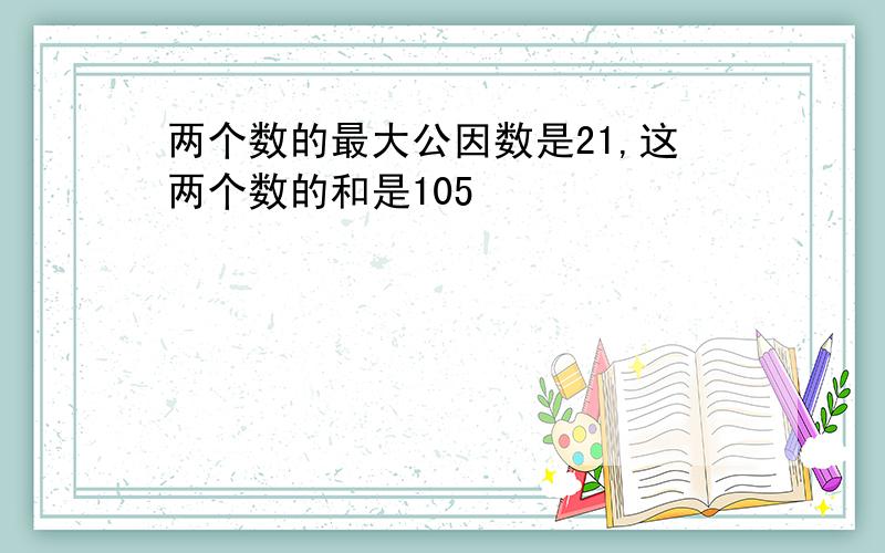 两个数的最大公因数是21,这两个数的和是105