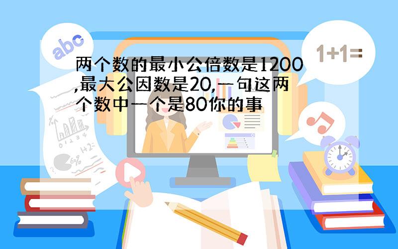 两个数的最小公倍数是1200,最大公因数是20,一句这两个数中一个是80你的事