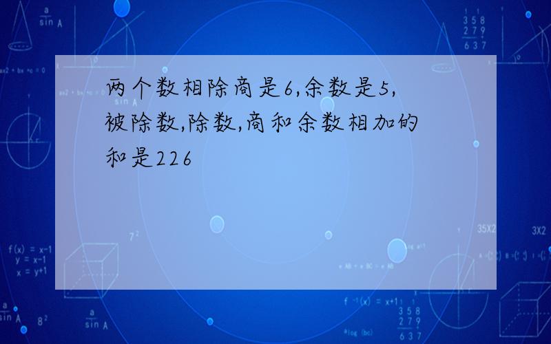 两个数相除商是6,余数是5,被除数,除数,商和余数相加的和是226