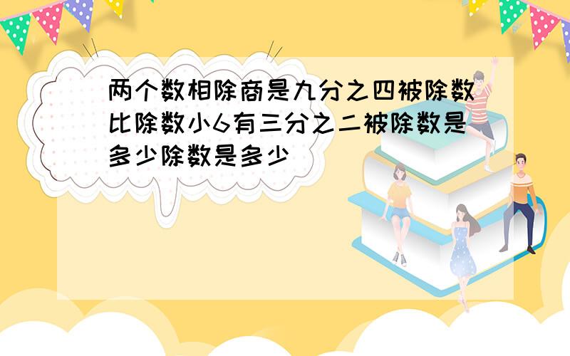 两个数相除商是九分之四被除数比除数小6有三分之二被除数是多少除数是多少