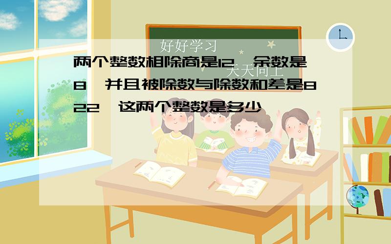 两个整数相除商是12,余数是8,并且被除数与除数和差是822,这两个整数是多少