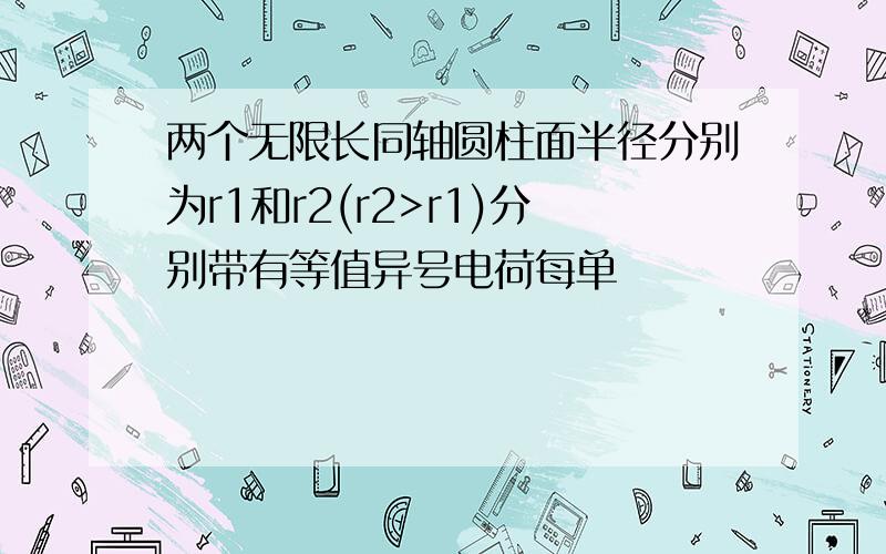 两个无限长同轴圆柱面半径分别为r1和r2(r2>r1)分别带有等值异号电荷每单