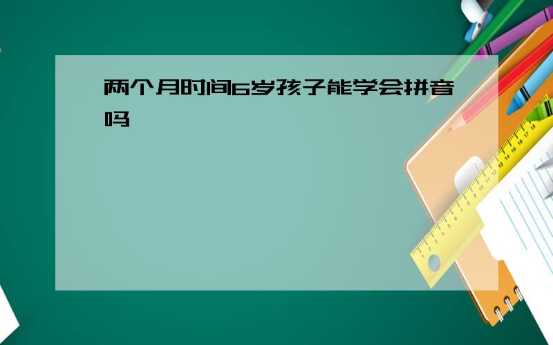 两个月时间6岁孩子能学会拼音吗