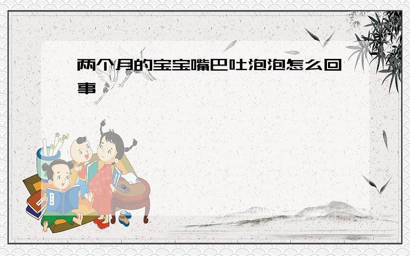 两个月的宝宝嘴巴吐泡泡怎么回事