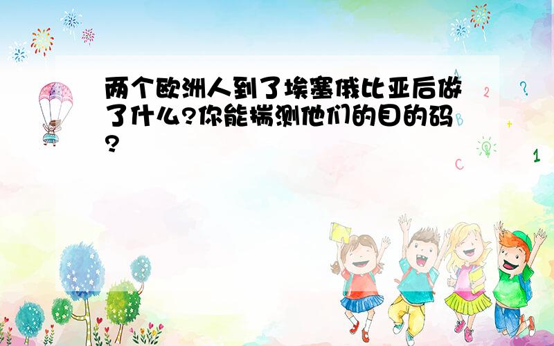 两个欧洲人到了埃塞俄比亚后做了什么?你能揣测他们的目的码?