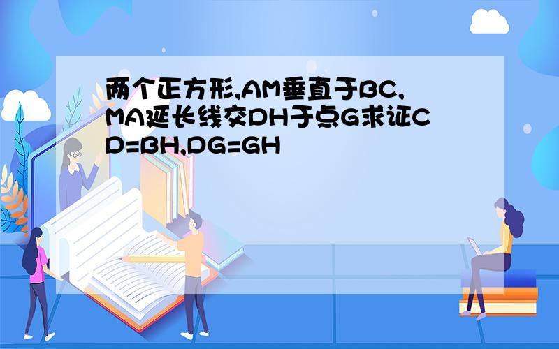 两个正方形,AM垂直于BC,MA延长线交DH于点G求证CD=BH,DG=GH