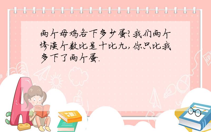 两个母鸡各下多少蛋?我们两个惨淡个数比是十比九,你只比我多下了两个蛋.