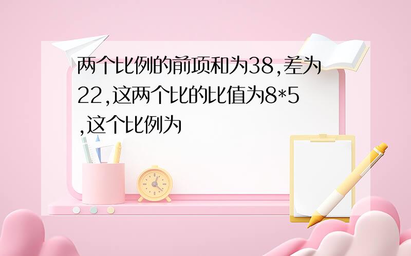 两个比例的前项和为38,差为22,这两个比的比值为8*5,这个比例为