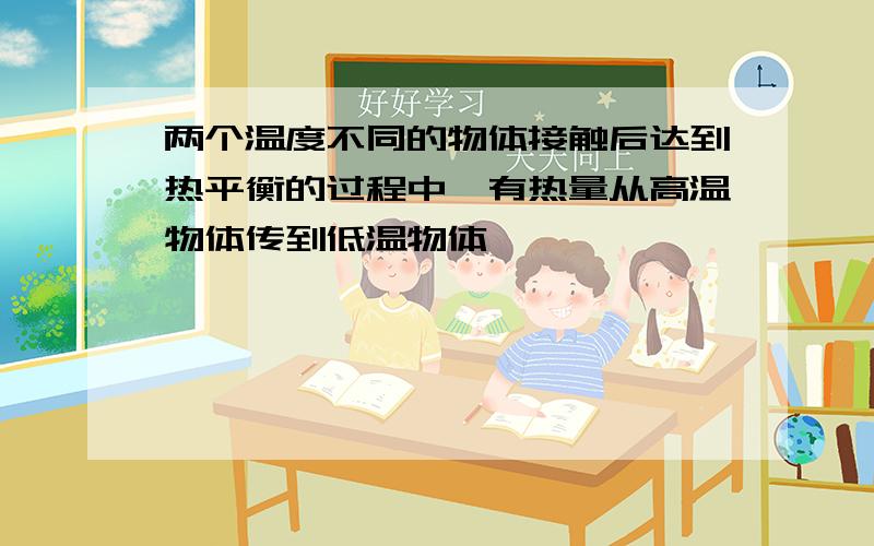 两个温度不同的物体接触后达到热平衡的过程中,有热量从高温物体传到低温物体