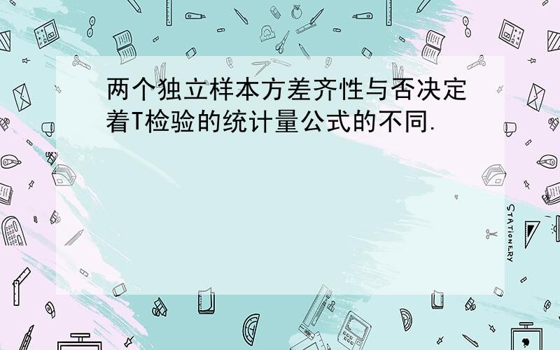 两个独立样本方差齐性与否决定着T检验的统计量公式的不同.