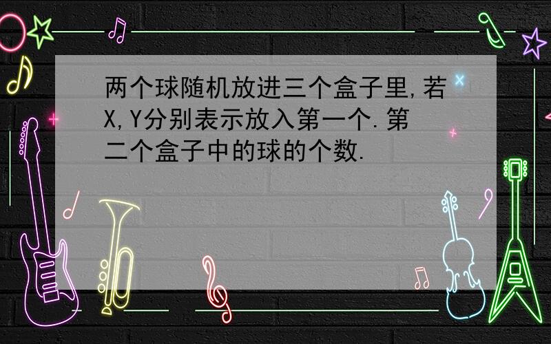 两个球随机放进三个盒子里,若X,Y分别表示放入第一个.第二个盒子中的球的个数.