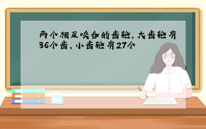 两个相互咬合的齿轮,大齿轮有36个齿,小齿轮有27个