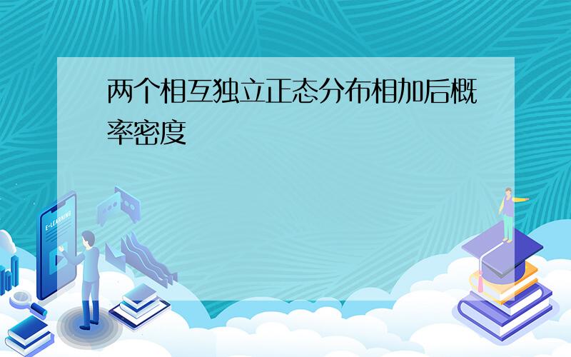 两个相互独立正态分布相加后概率密度