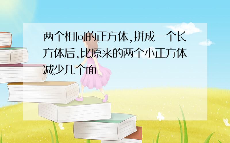 两个相同的正方体,拼成一个长方体后,比原来的两个小正方体减少几个面