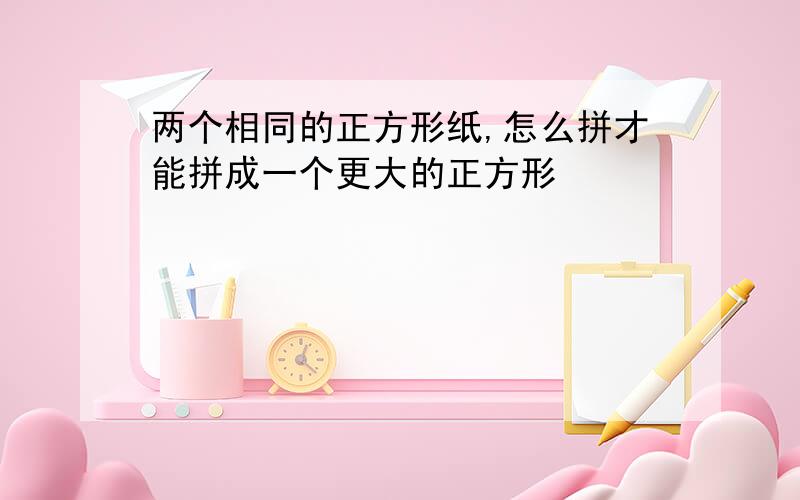 两个相同的正方形纸,怎么拼才能拼成一个更大的正方形