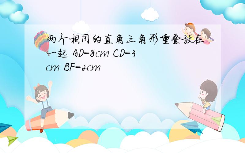 两个相同的直角三角形重叠放在一起 AD=8cm CD=3cm BF=2cm