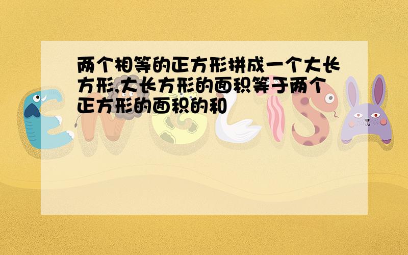 两个相等的正方形拼成一个大长方形,大长方形的面积等于两个正方形的面积的和