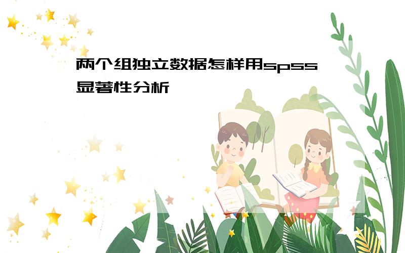 两个组独立数据怎样用spss显著性分析