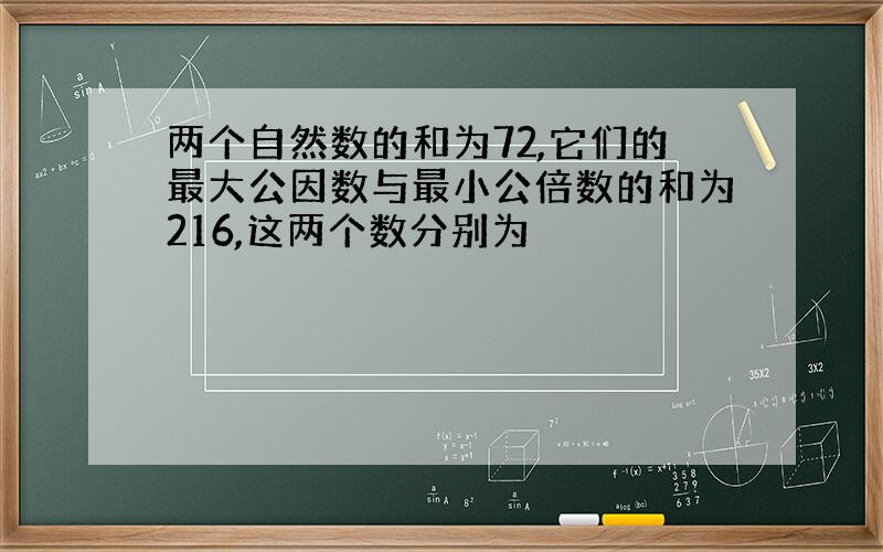 两个自然数的和为72,它们的最大公因数与最小公倍数的和为216,这两个数分别为