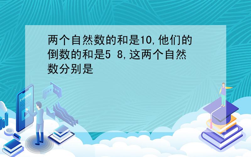 两个自然数的和是10,他们的倒数的和是5 8,这两个自然数分别是