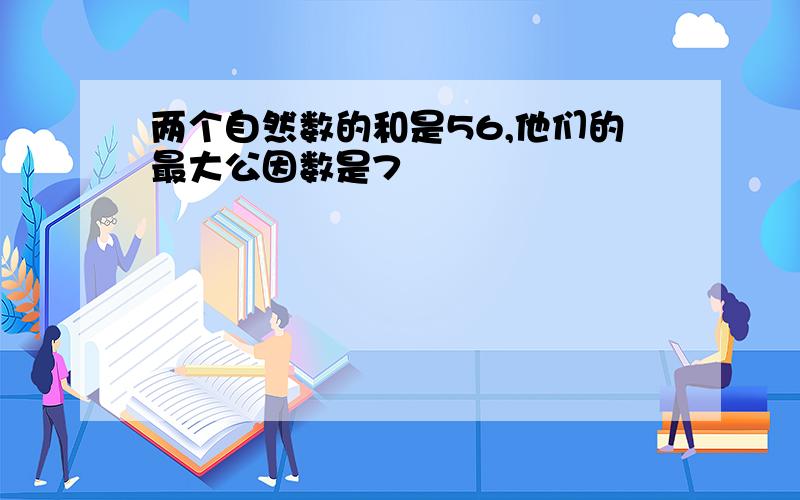 两个自然数的和是56,他们的最大公因数是7