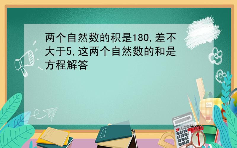 两个自然数的积是180,差不大于5,这两个自然数的和是 方程解答