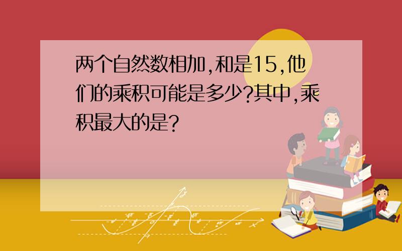 两个自然数相加,和是15,他们的乘积可能是多少?其中,乘积最大的是?