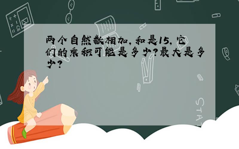 两个自然数相加,和是15,它们的乘积可能是多少?最大是多少?