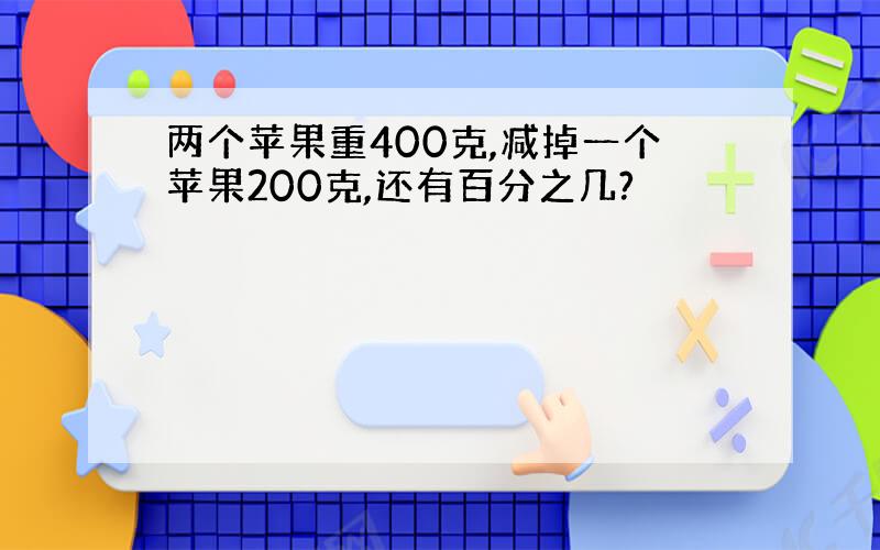 两个苹果重400克,减掉一个苹果200克,还有百分之几?