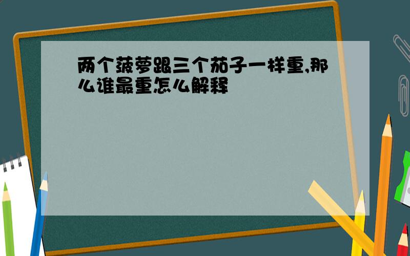 两个菠萝跟三个茄子一样重,那么谁最重怎么解释