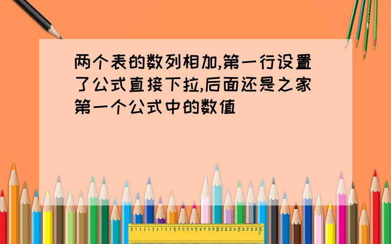 两个表的数列相加,第一行设置了公式直接下拉,后面还是之家第一个公式中的数值